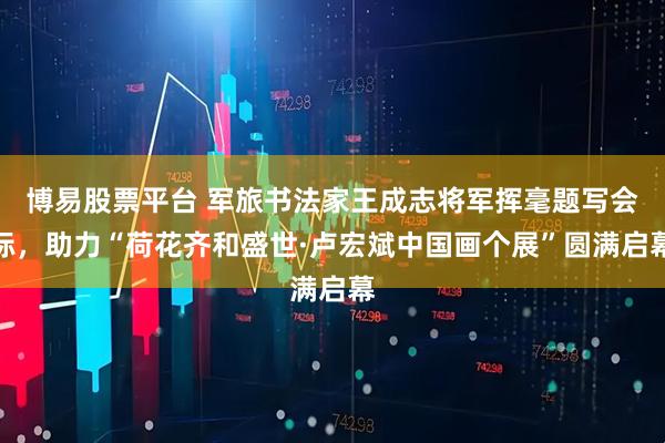 博易股票平台 军旅书法家王成志将军挥毫题写会标，助力“荷花齐和盛世·卢宏斌中国画个展”圆满启幕