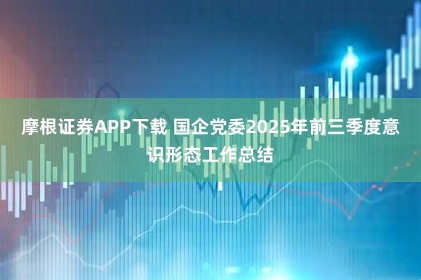 摩根证券APP下载 国企党委2025年前三季度意识形态工作总结