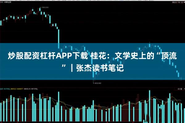 炒股配资杠杆APP下载 桂花：文学史上的“顶流”｜张杰读书笔记