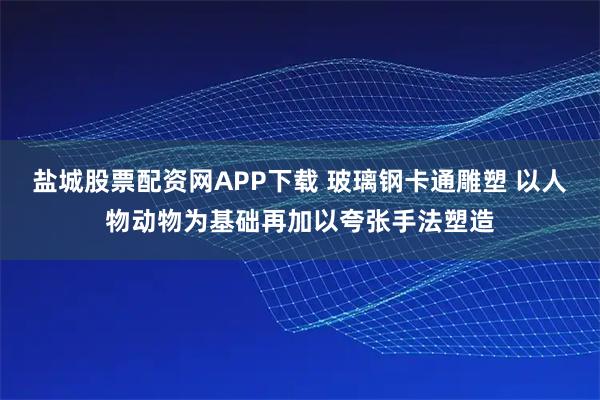 盐城股票配资网APP下载 玻璃钢卡通雕塑 以人物动物为基础再加以夸张手法塑造