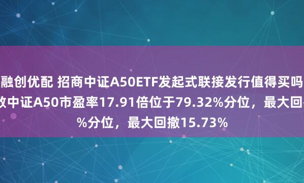 融创优配 招商中证A50ETF发起式联接发行值得买吗？跟踪指数中证A50市盈率17.91倍位于79.32%分位，最大回撤15.73%