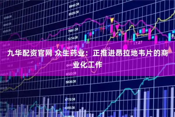 九华配资官网 众生药业：正推进昂拉地韦片的商业化工作