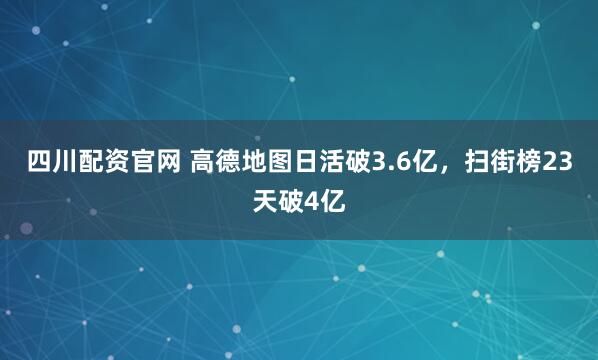 四川配资官网 高德地图日活破3.6亿，扫街榜23天破4亿