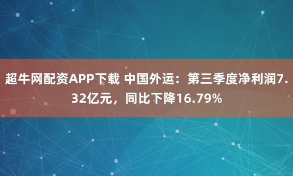 超牛网配资APP下载 中国外运:第三季度净利润7.32亿元,同比下降16.79%