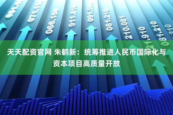 天天配资官网 朱鹤新:统筹推进人民币国际化与资本项目高质量开放