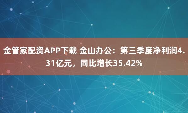 金管家配资APP下载 金山办公:第三季度净利润4.31亿元,同比增长35.42%