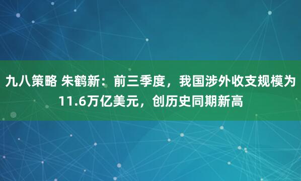 九八策略 朱鹤新：前三季度，我国涉外收支规模为11.6万亿美元，创历史同期新高