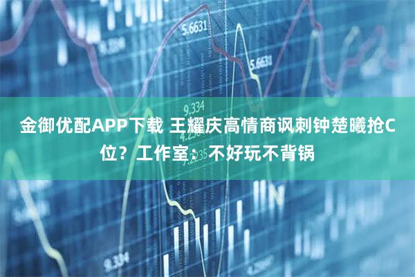 金御优配APP下载 王耀庆高情商讽刺钟楚曦抢C位?工作室:不好玩不背锅