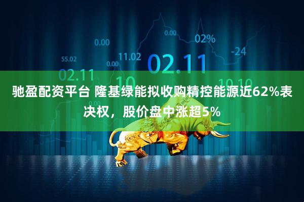 驰盈配资平台 隆基绿能拟收购精控能源近62%表决权,股价盘中涨超5%