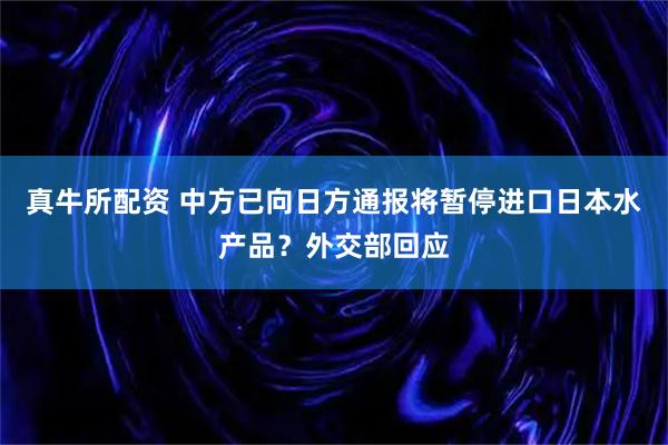 真牛所配资 中方已向日方通报将暂停进口日本水产品?外交部回应