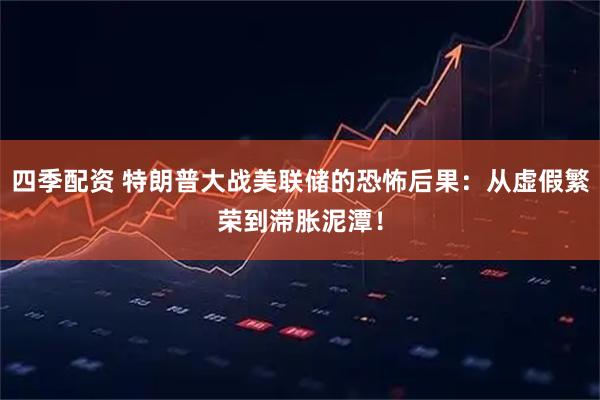 四季配资 特朗普大战美联储的恐怖后果:从虚假繁荣到滞胀泥潭!