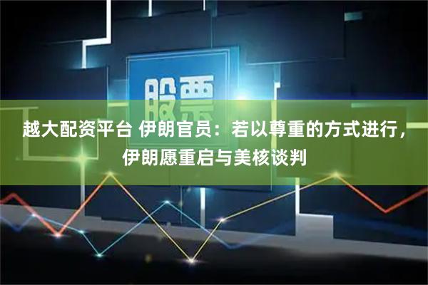 越大配资平台 伊朗官员:若以尊重的方式进行,伊朗愿重启与美核谈判