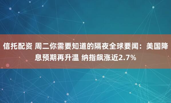 信托配资 周二你需要知道的隔夜全球要闻：美国降息预期再升温 纳指飙涨近2.7%