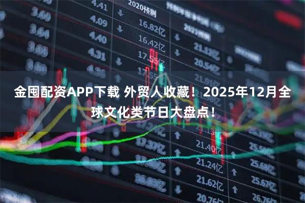 金囤配资APP下载 外贸人收藏！2025年12月全球文化类节日大盘点！
