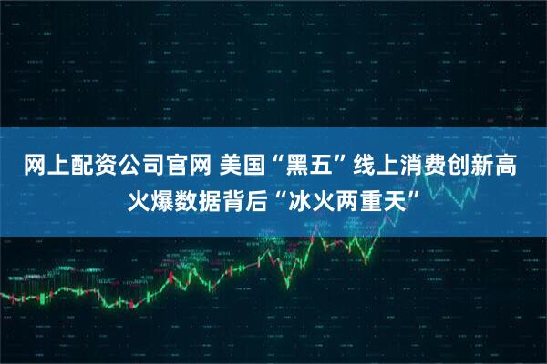网上配资公司官网 美国“黑五”线上消费创新高 火爆数据背后“冰火两重天”
