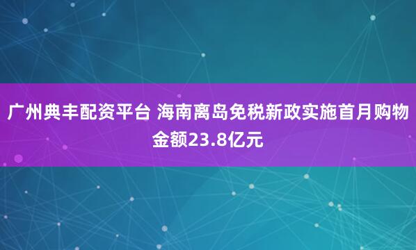 广州典丰配资平台 海南离岛免税新政实施首月购物金额23.8亿元