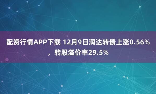 配资行情APP下载 12月9日润达转债上涨0.56%,转股溢价率29.5%