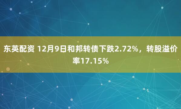 东英配资 12月9日和邦转债下跌2.72%,转股溢价率17.15%