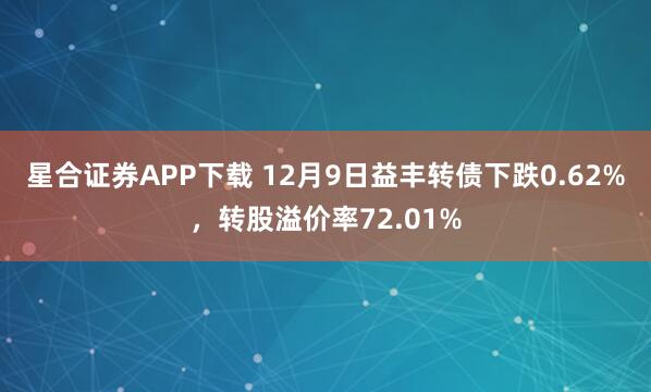 星合证券APP下载 12月9日益丰转债下跌0.62%,转股溢价率72.01%