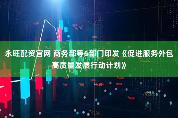 永旺配资官网 商务部等6部门印发《促进服务外包高质量发展行动计划》