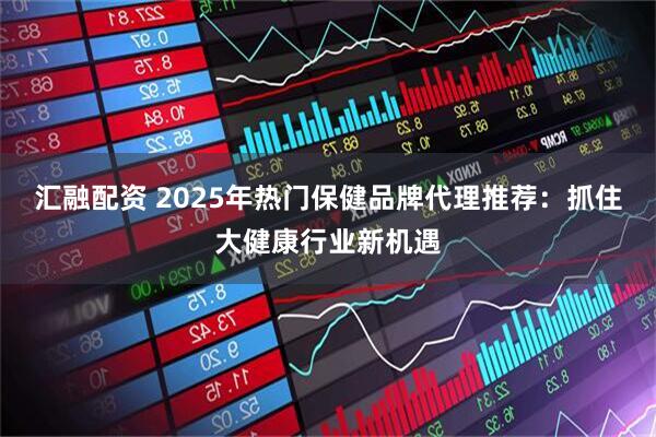 汇融配资 2025年热门保健品牌代理推荐:抓住大健康行业新机遇