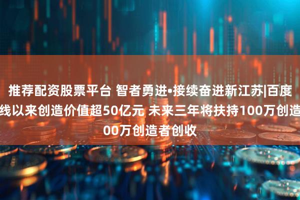 推荐配资股票平台 智者勇进•接续奋进新江苏|百度秒哒上线以来创造价值超50亿元 未来三年将扶持100万创造者创收