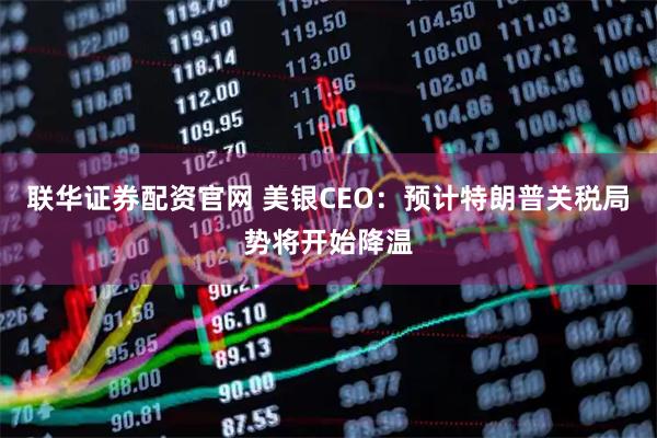 联华证券配资官网 美银CEO:预计特朗普关税局势将开始降温