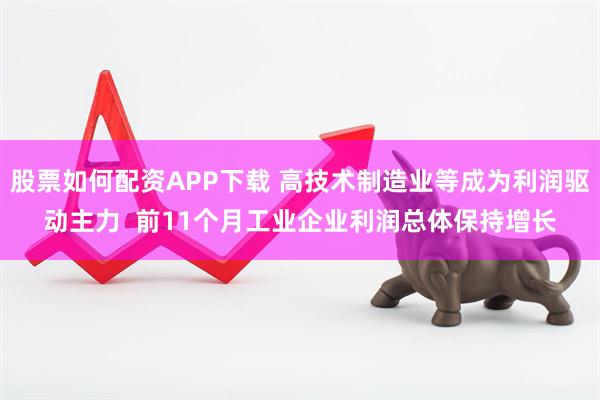 股票如何配资APP下载 高技术制造业等成为利润驱动主力 前11个月工业企业利润总体保持增长
