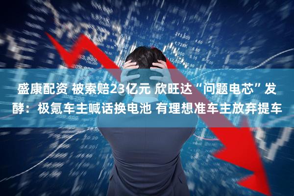 盛康配资 被索赔23亿元 欣旺达“问题电芯”发酵：极氪车主喊话换电池 有理想准车主放弃提车