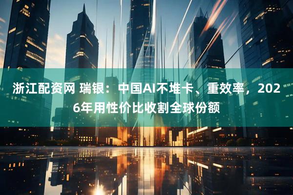 浙江配资网 瑞银：中国AI不堆卡、重效率，2026年用性价比收割全球份额