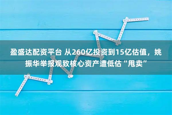 盈盛达配资平台 从260亿投资到15亿估值，姚振华举报观致核心资产遭低估“甩卖”