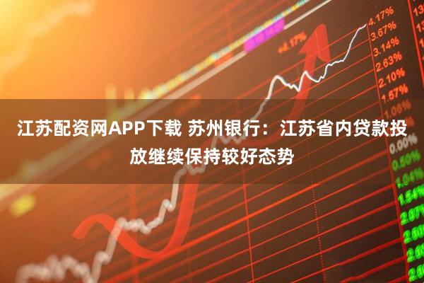 江苏配资网APP下载 苏州银行：江苏省内贷款投放继续保持较好态势