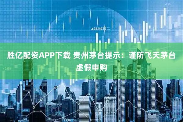 胜亿配资APP下载 贵州茅台提示：谨防飞天茅台虚假申购