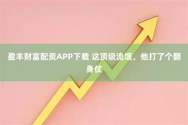 盈丰财富配资APP下载 这顶级流氓，他打了个翻身仗
