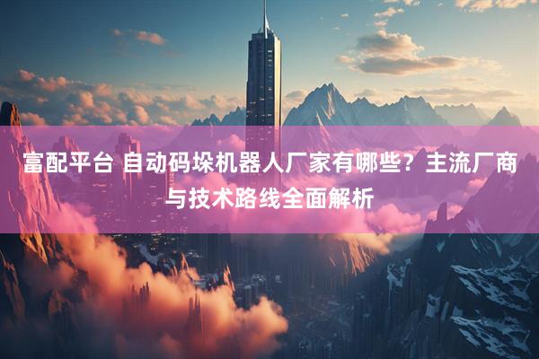富配平台 自动码垛机器人厂家有哪些？主流厂商与技术路线全面解析