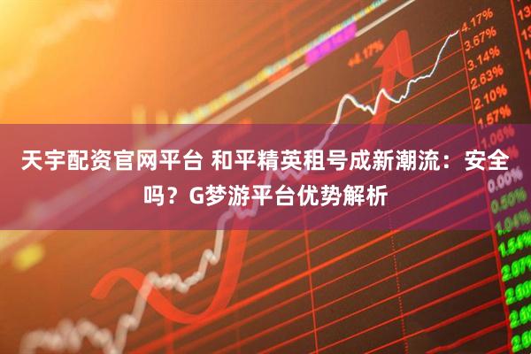 天宇配资官网平台 和平精英租号成新潮流：安全吗？G梦游平台优势解析