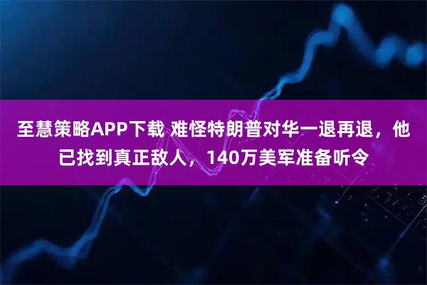 至慧策略APP下载 难怪特朗普对华一退再退，他已找到真正敌人，140万美军准备听令