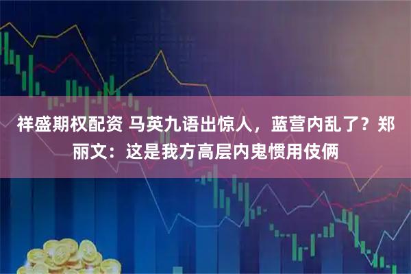 祥盛期权配资 马英九语出惊人，蓝营内乱了？郑丽文：这是我方高层内鬼惯用伎俩