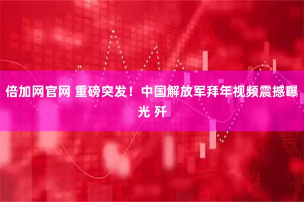 倍加网官网 重磅突发!中国解放军拜年视频震撼曝光 歼