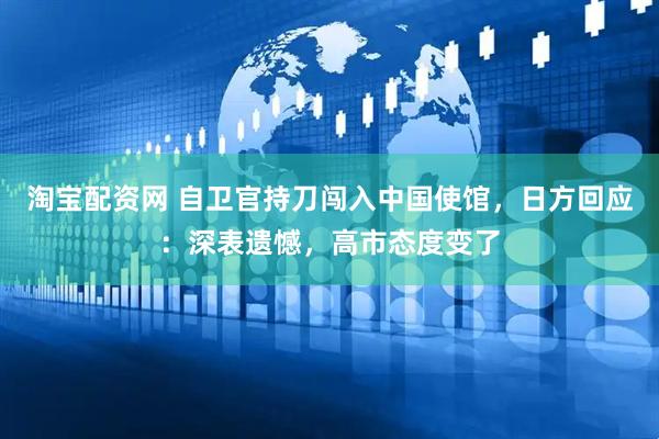 淘宝配资网 自卫官持刀闯入中国使馆,日方回应:深表遗憾,高市态度变了