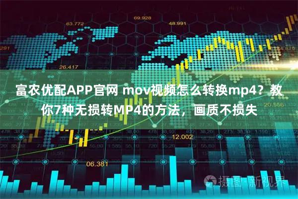 富农优配APP官网 mov视频怎么转换mp4？教你7种无损转MP4的方法，画质不损失