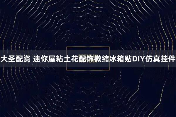 大圣配资 迷你屋粘土花配饰微缩冰箱贴DIY仿真挂件