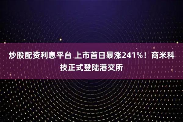 炒股配资利息平台 上市首日暴涨241%！商米科技正式登陆港交所