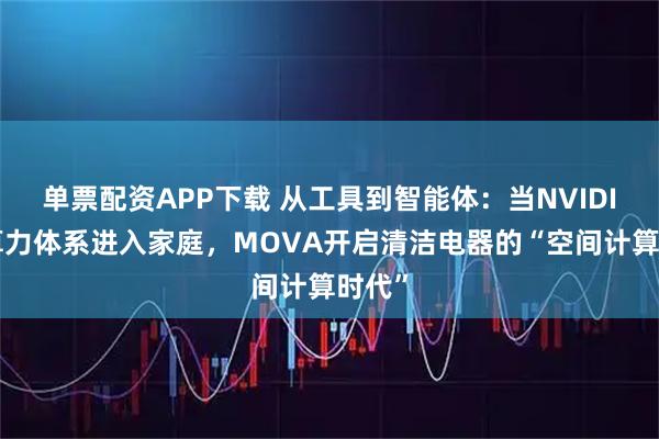 单票配资APP下载 从工具到智能体：当NVIDIA的算力体系进入家庭，MOVA开启清洁电器的“空间计算时代”
