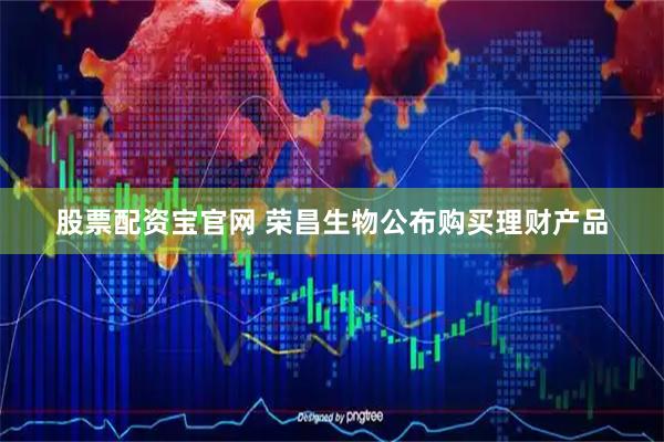 股票配资宝官网 荣昌生物公布购买理财产品