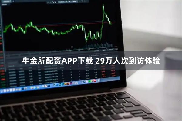 牛金所配资APP下载 29万人次到访体验
