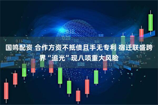 国鸣配资 合作方资不抵债且手无专利 宿迁联盛跨界“追光”现八项重大风险