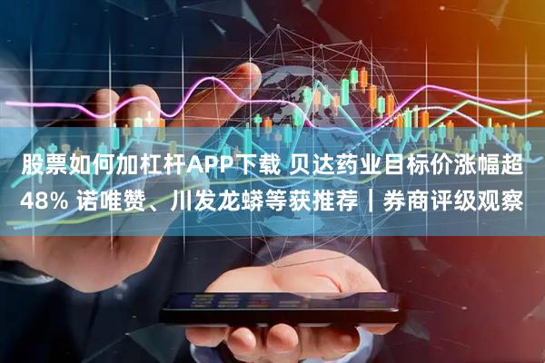 股票如何加杠杆APP下载 贝达药业目标价涨幅超48% 诺唯赞、川发龙蟒等获推荐｜券商评级观察