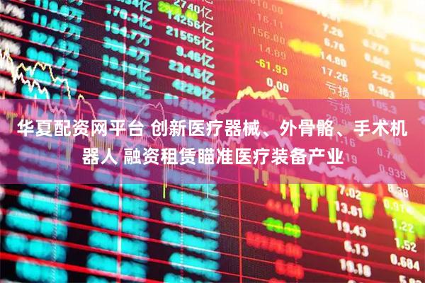 华夏配资网平台 创新医疗器械、外骨骼、手术机器人 融资租赁瞄准医疗装备产业