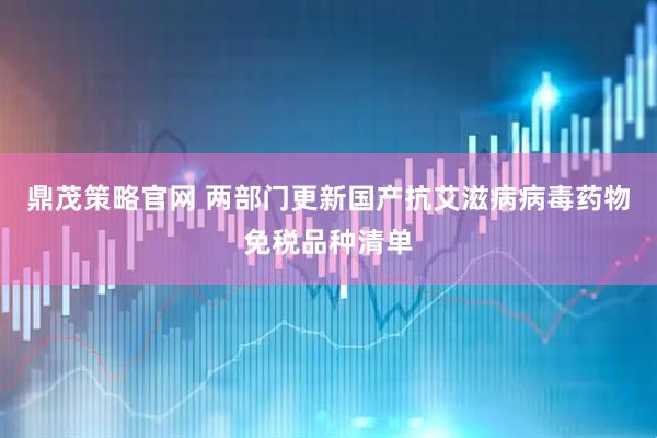 鼎茂策略官网 两部门更新国产抗艾滋病病毒药物免税品种清单